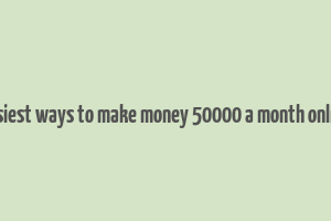 easiest ways to make money 50000 a month online