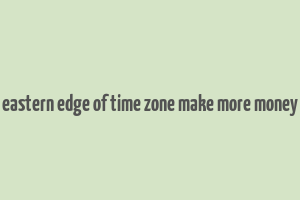 eastern edge of time zone make more money