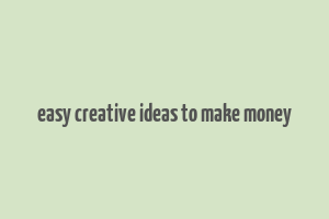 easy creative ideas to make money