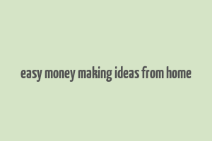 easy money making ideas from home