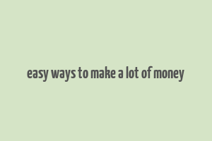 easy ways to make a lot of money