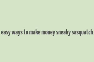 easy ways to make money sneaky sasquatch