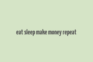 eat sleep make money repeat