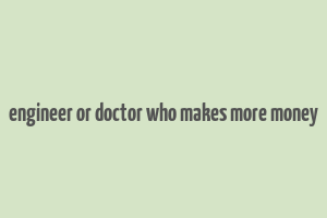 engineer or doctor who makes more money