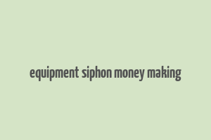 equipment siphon money making