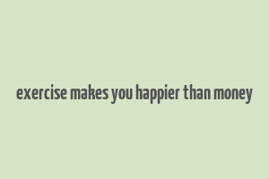 exercise makes you happier than money