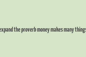 expand the proverb money makes many things