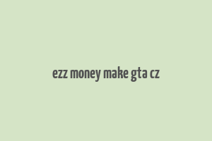 ezz money make gta cz