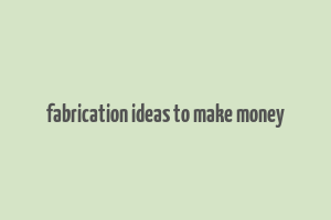 fabrication ideas to make money