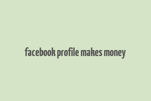 facebook profile makes money