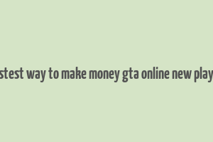 fastest way to make money gta online new player