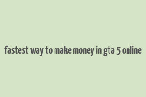 fastest way to make money in gta 5 online