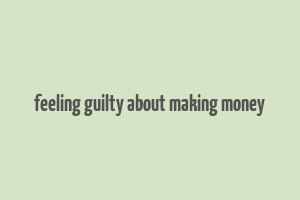 feeling guilty about making money