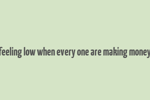 feeling low when every one are making money