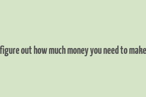 figure out how much money you need to make