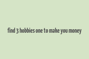 find 3 hobbies one to make you money