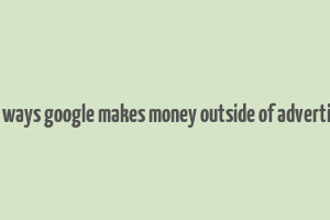 four ways google makes money outside of advertising