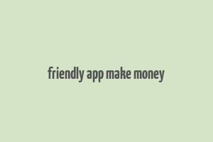 friendly app make money