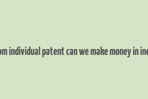 from individual patent can we make money in india