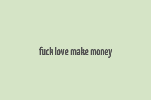 fuck love make money