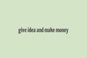 give idea and make money