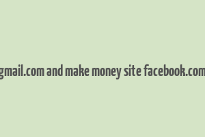 gmail.com and make money site facebook.com