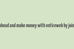 go ahead and make money with entireweb by joing it