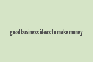 good business ideas to make money