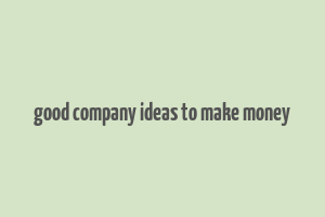 good company ideas to make money