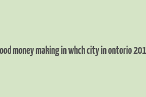 good money making in whch city in ontorio 2019