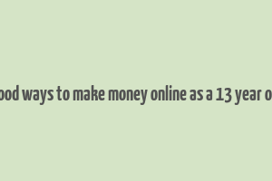 good ways to make money online as a 13 year old