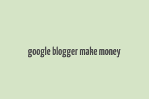 google blogger make money