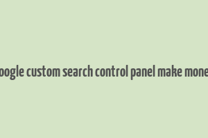 google custom search control panel make money