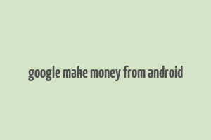 google make money from android