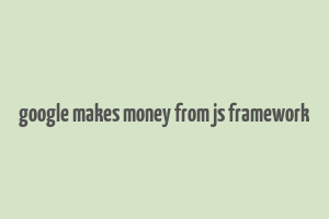 google makes money from js framework