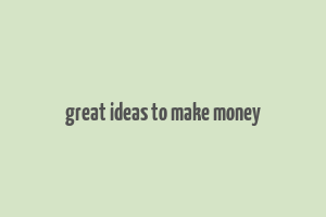 great ideas to make money