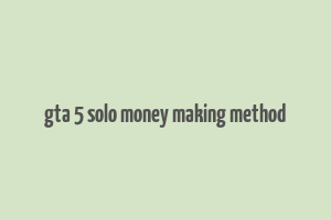 gta 5 solo money making method