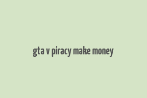 gta v piracy make money