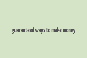 guaranteed ways to make money