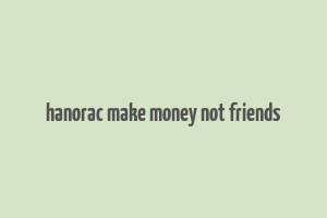 hanorac make money not friends