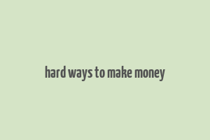 hard ways to make money