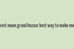 harvest moon grand bazaar best way to make money