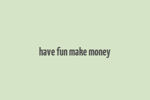 have fun make money