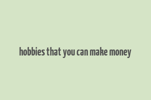 hobbies that you can make money