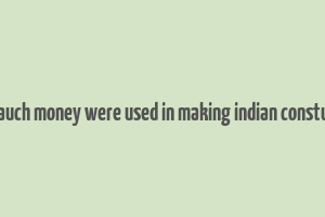 hom mauch money were used in making indian constutution