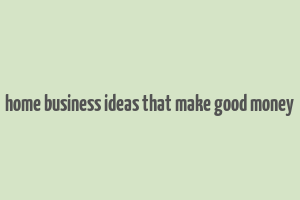 home business ideas that make good money