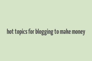 hot topics for blogging to make money