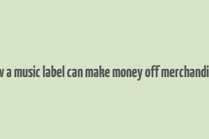 how a music label can make money off merchandisce