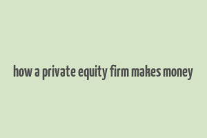 how a private equity firm makes money