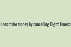 how airlines make money by cancelling flight timesofindia s